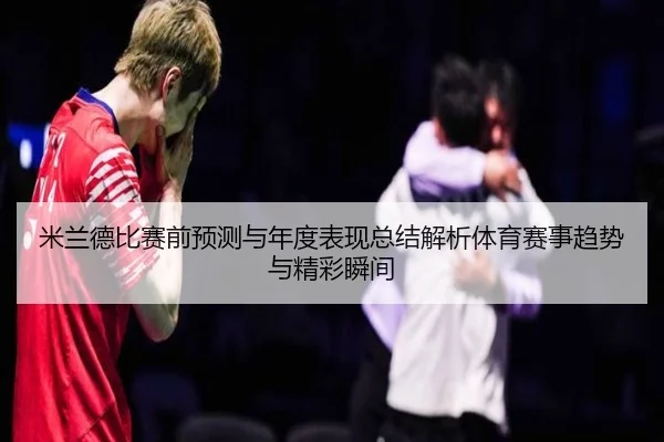 米兰德比赛前预测与年度表现总结解析体育赛事趋势与精彩瞬间